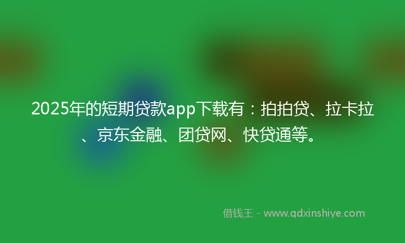 2025年的短期贷款app下载有：拍拍贷、拉卡拉、京东金融、团贷网、快贷通等。