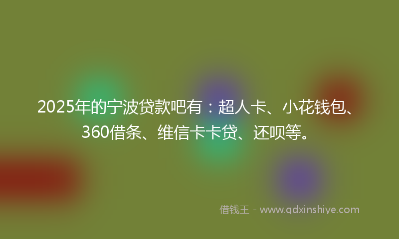 2025年的宁波贷款吧有：超人卡、小花钱包、360借条、维信卡卡贷、还呗等。