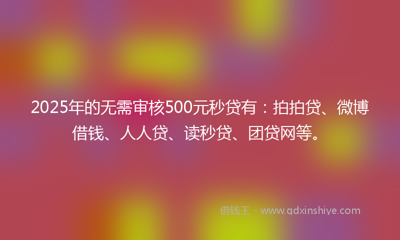 2025年的无需审核500元秒贷有：拍拍贷、微博借钱、人人贷、读秒贷、团贷网等。