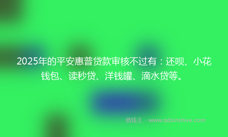 2025年的平安惠普贷款审核不过有:还呗、小花钱包、读秒贷、洋钱罐、滴水贷等。
