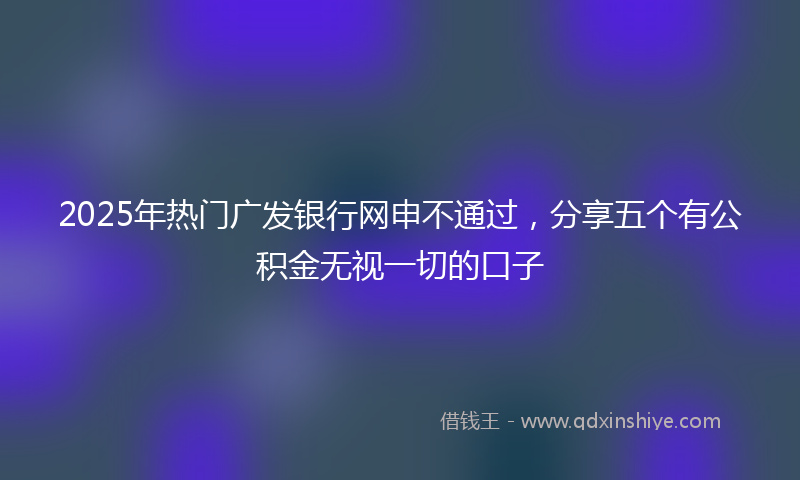 2025年热门广发银行网申不通过，分享五个有公积金无视一切的口子