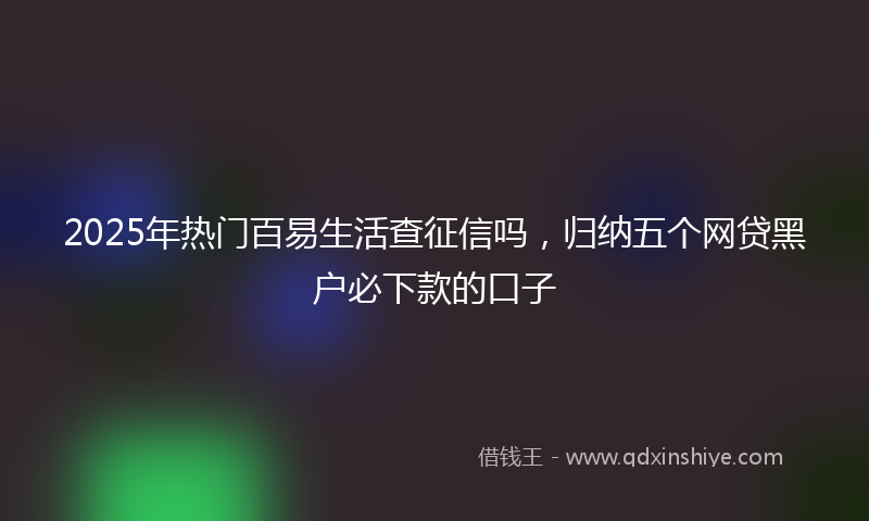 2025年热门百易生活查征信吗，归纳五个网贷黑户必下款的口子