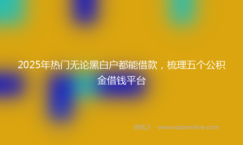 2025年热门无论黑白户都能借款，梳理五个公积金借钱平台