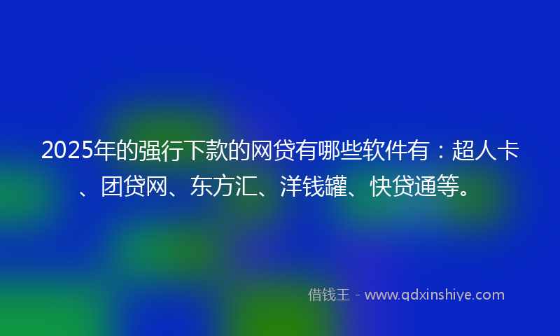 2025年的强行下款的网贷有哪些软件有：超人卡、团贷网、东方汇、洋钱罐、快贷通等。