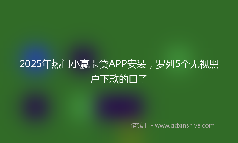 2025年热门小赢卡贷APP安装，罗列5个无视黑户下款的口子