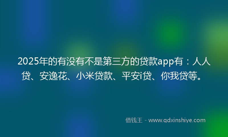 2025年的有没有不是第三方的贷款app有：人人贷、安逸花、小米贷款、平安i贷、你我贷等。