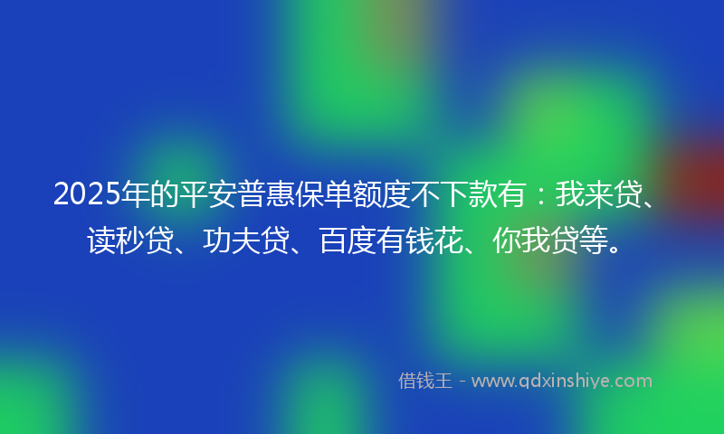 2025年的平安普惠保单额度不下款有：我来贷、读秒贷、功夫贷、百度有钱花、你我贷等。