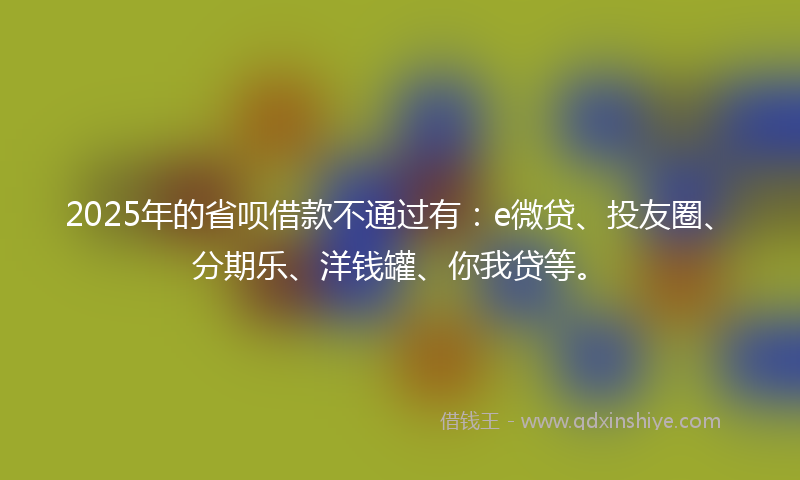 2025年的省呗借款不通过有：e微贷、投友圈、分期乐、洋钱罐、你我贷等。