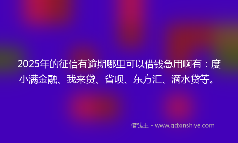 2025年的征信有逾期哪里可以借钱急用啊有：度小满金融、我来贷、省呗、东方汇、滴水贷等。