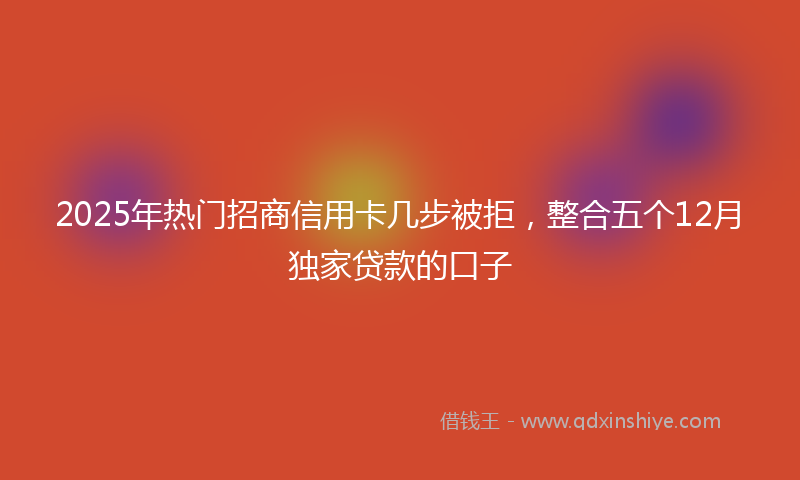2025年热门招商信用卡几步被拒，整合五个12月独家贷款的口子