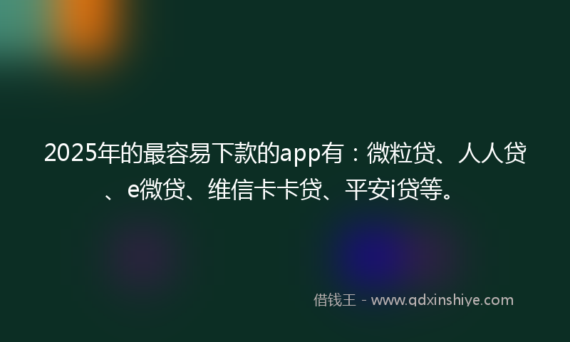 2025年的最容易下款的app有：微粒贷、人人贷、e微贷、维信卡卡贷、平安i贷等。