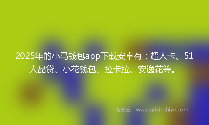 2025年的小马钱包app下载安卓有：超人卡、51人品贷、小花钱包、拉卡拉、安逸花等。