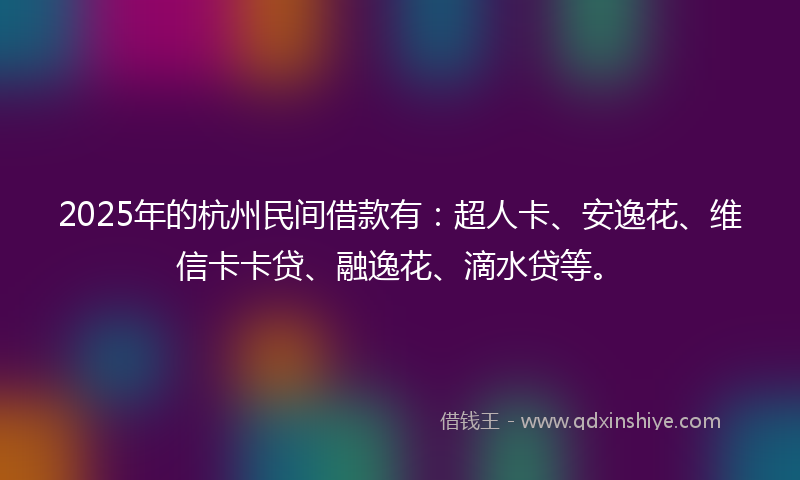 2025年的杭州民间借款有：超人卡、安逸花、维信卡卡贷、融逸花、滴水贷等。