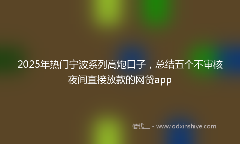 2025年热门宁波系列高炮口子，总结五个不审核夜间直接放款的网贷app