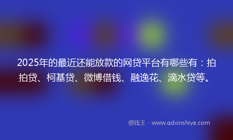 2025年的最近还能放款的网贷平台有哪些有：拍拍贷、柯基贷、微博借钱、融逸花、滴水贷等。