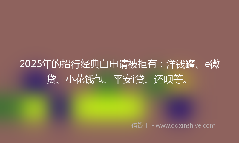 2025年的招行经典白申请被拒有：洋钱罐、e微贷、小花钱包、平安i贷、还呗等。