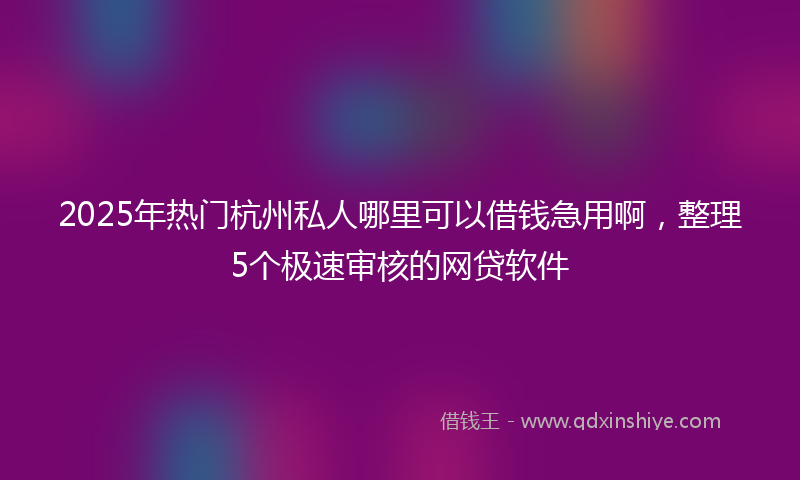 2025年热门杭州私人哪里可以借钱急用啊，整理5个极速审核的网贷软件