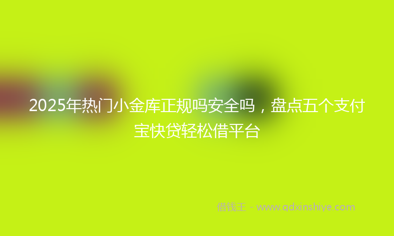 2025年热门小金库正规吗安全吗，盘点五个支付宝快贷轻松借平台