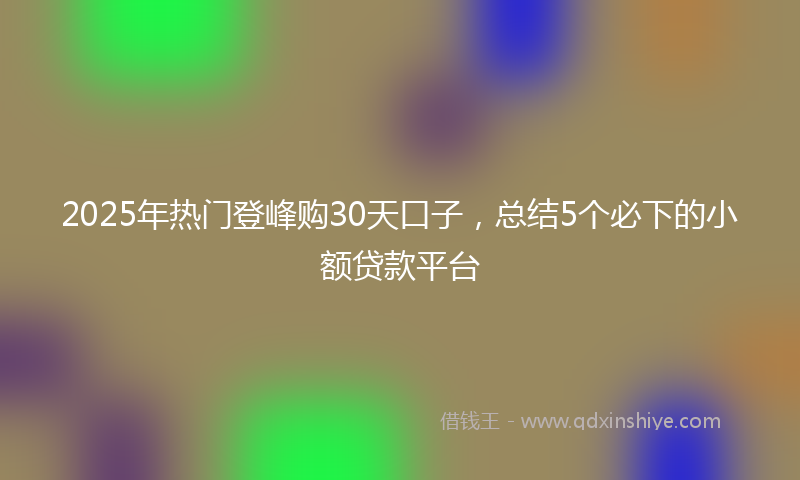 2025年热门登峰购30天口子，总结5个必下的小额贷款平台