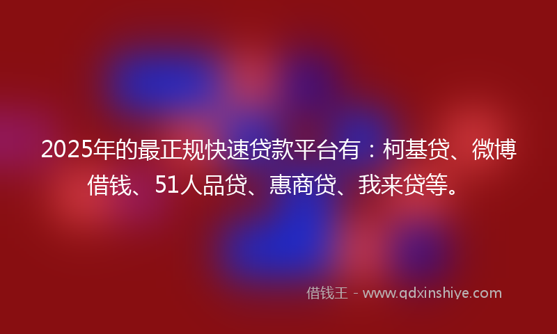 2025年的最正规快速贷款平台有：柯基贷、微博借钱、51人品贷、惠商贷、我来贷等。
