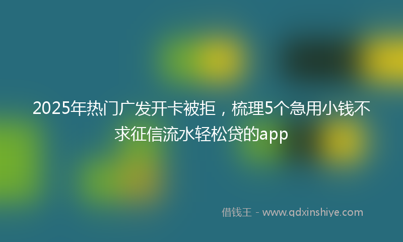 2025年热门广发开卡被拒，梳理5个急用小钱不求征信流水轻松贷的app