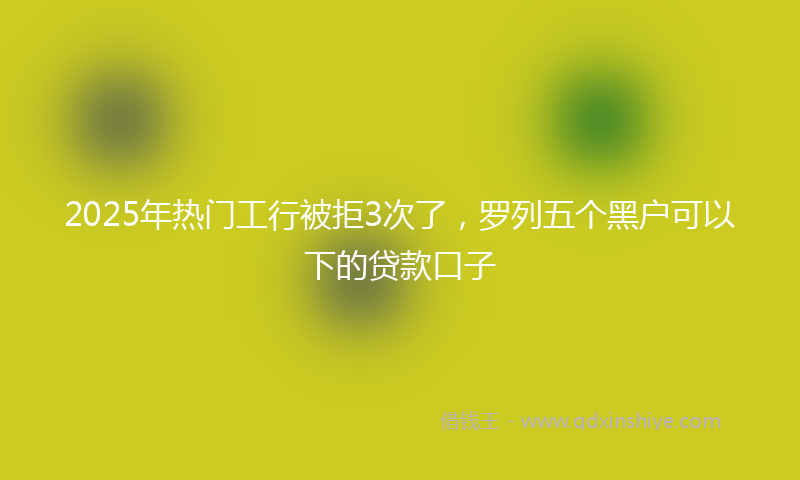 2025年热门工行被拒3次了，罗列五个黑户可以下的贷款口子