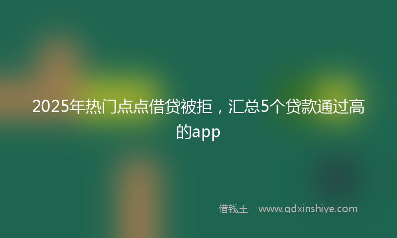 2025年热门点点借贷被拒，汇总5个贷款通过高的app