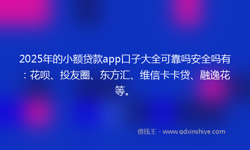 2025年的小额贷款app口子大全可靠吗安全吗有：花呗、投友圈、东方汇、维信卡卡贷、融逸花等。