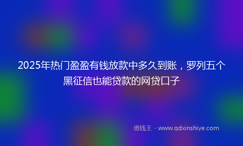2025年热门盈盈有钱放款中多久到账，罗列五个黑征信也能贷款的网贷口子