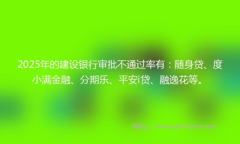 2025年的建设银行审批不通过率有：随身贷、度小满金融、分期乐、平安i贷、融逸花等。