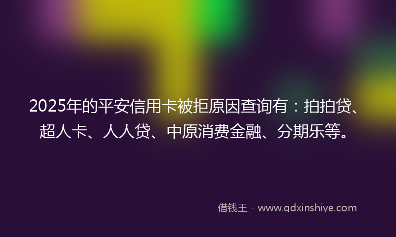 2025年的平安信用卡被拒原因查询有：拍拍贷、超人卡、人人贷、中原消费金融、分期乐等。