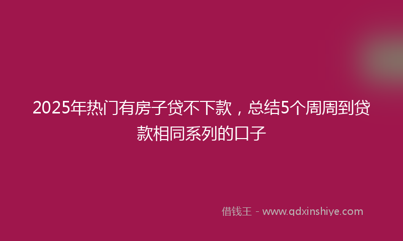 2025年热门有房子贷不下款，总结5个周周到贷款相同系列的口子