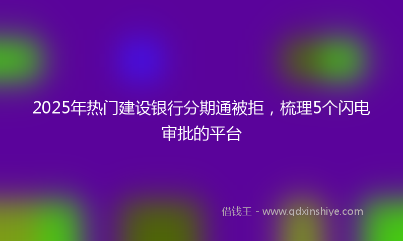 2025年热门建设银行分期通被拒，梳理5个闪电审批的平台