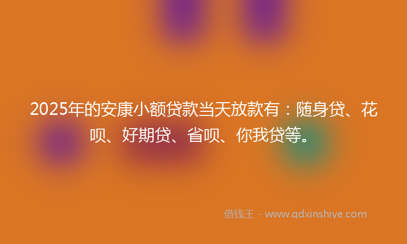 2025年的安康小额贷款当天放款有：随身贷、花呗、好期贷、省呗、你我贷等。