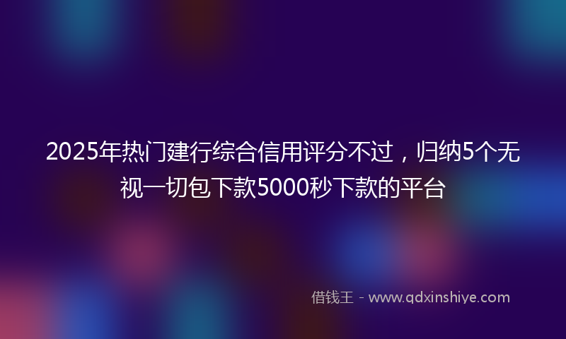 2025年热门建行综合信用评分不过，归纳5个无视一切包下款5000秒下款的平台