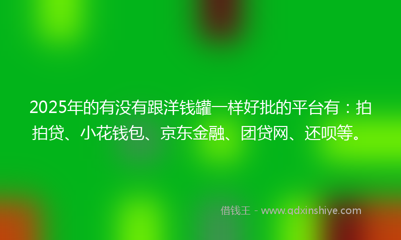 2025年的有没有跟洋钱罐一样好批的平台有：拍拍贷、小花钱包、京东金融、团贷网、还呗等。