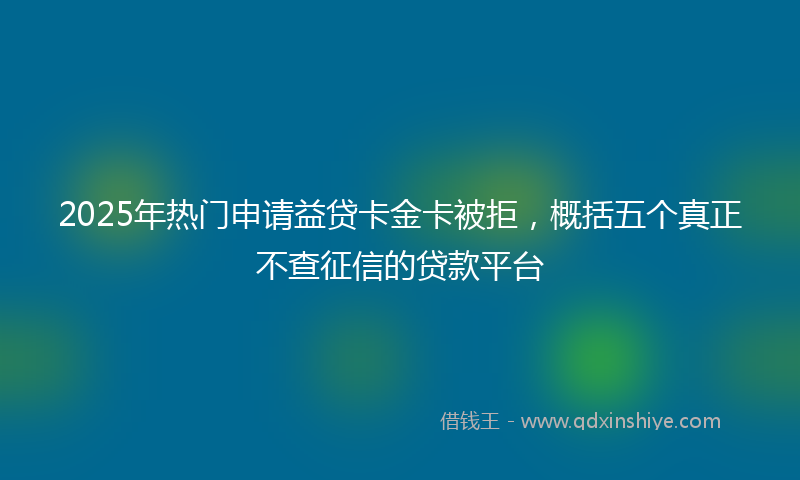 2025年热门申请益贷卡金卡被拒，概括五个真正不查征信的贷款平台