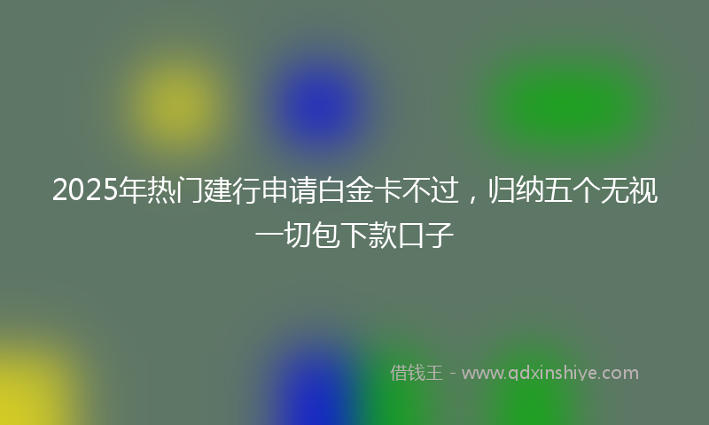 2025年热门建行申请白金卡不过，归纳五个无视一切包下款口子
