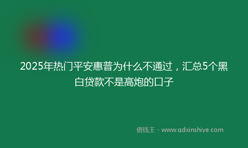 2025年热门平安惠普为什么不通过，汇总5个黑白贷款不是高炮的口子