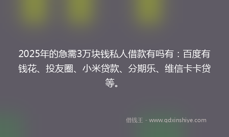 2025年的急需3万块钱私人借款有吗有：百度有钱花、投友圈、小米贷款、分期乐、维信卡卡贷等。