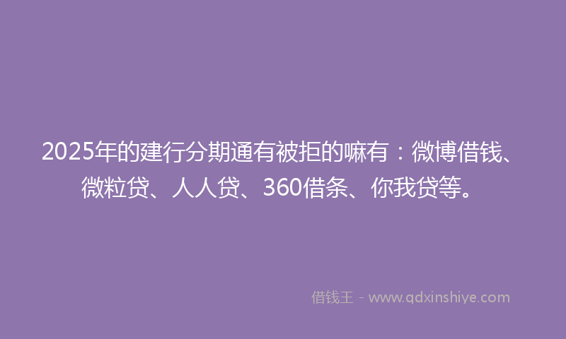 2025年的建行分期通有被拒的嘛有：微博借钱、微粒贷、人人贷、360借条、你我贷等。