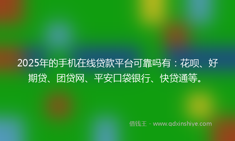 2025年的手机在线贷款平台可靠吗有：花呗、好期贷、团贷网、平安口袋银行、快贷通等。