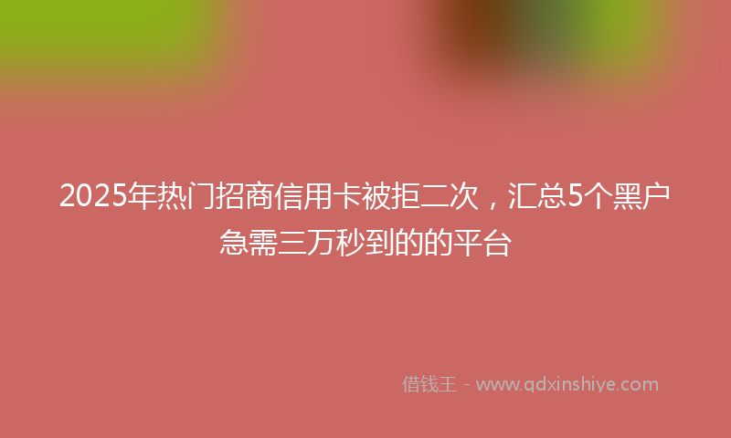 2025年热门招商信用卡被拒二次，汇总5个黑户急需三万秒到的的平台