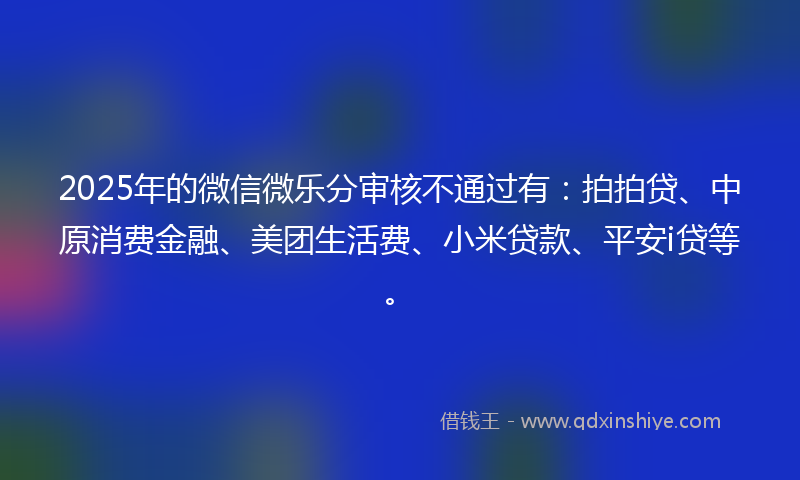 2025年的微信微乐分审核不通过有：拍拍贷、中原消费金融、美团生活费、小米贷款、平安i贷等。