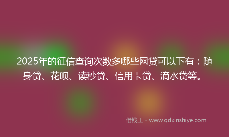 2025年的征信查询次数多哪些网贷可以下有：随身贷、花呗、读秒贷、信用卡贷、滴水贷等。