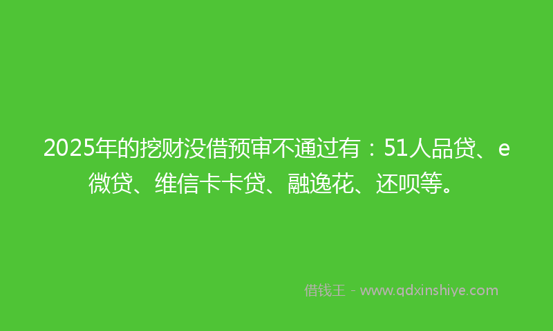 2025年的挖财没借预审不通过有：51人品贷、e微贷、维信卡卡贷、融逸花、还呗等。