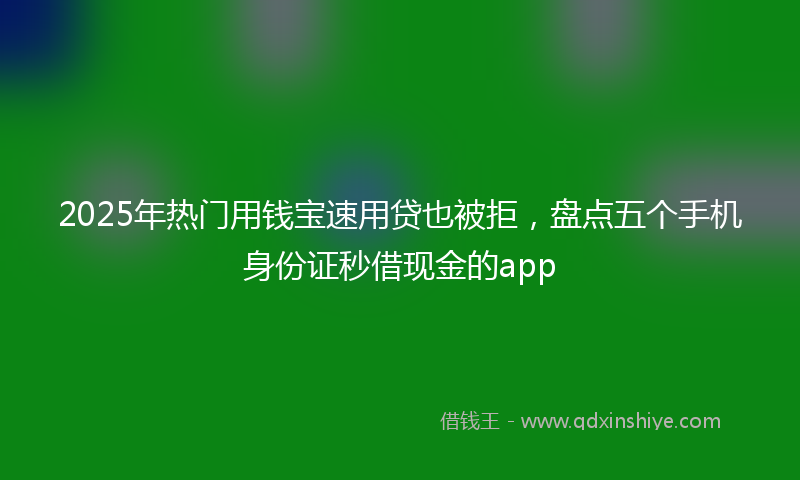 2025年热门用钱宝速用贷也被拒，盘点五个手机身份证秒借现金的app