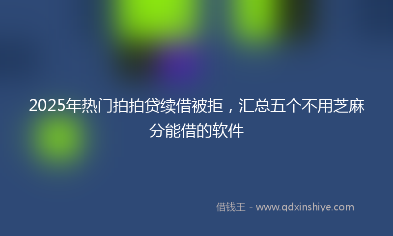 2025年热门拍拍贷续借被拒，汇总五个不用芝麻分能借的软件