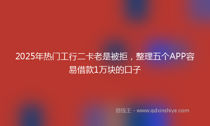2025年热门工行二卡老是被拒,整理五个APP容易借款1万块的口子
