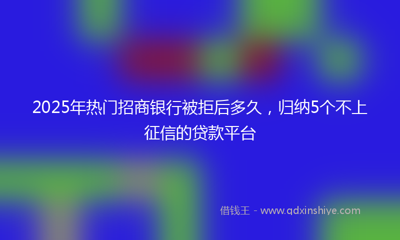 2025年热门招商银行被拒后多久，归纳5个不上征信的贷款平台